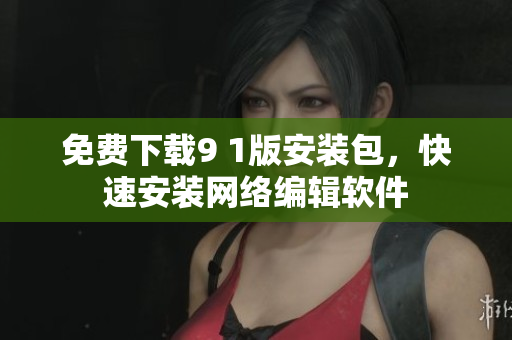 免费下载9 1版安装包，快速安装网络编辑软件