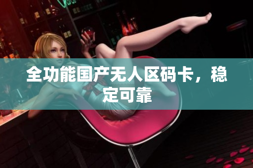 全功能国产无人区码卡，稳定可靠