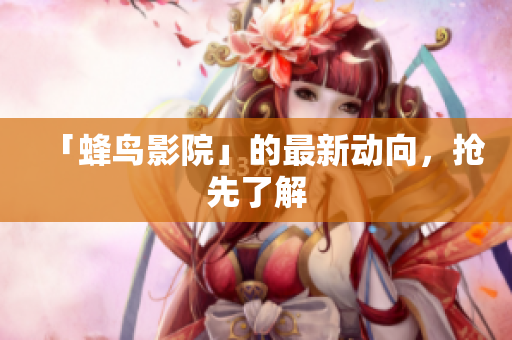 「蜂鸟影院」的最新动向，抢先了解