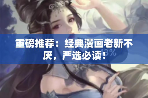 重磅推荐：经典漫画老新不厌，严选必读！
