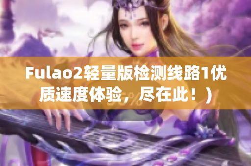 Fulao2轻量版检测线路1优质速度体验，尽在此！)