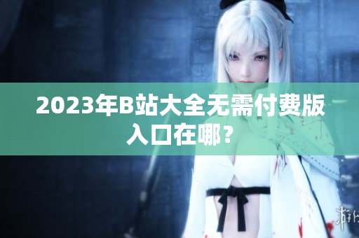 2023年B站大全无需付费版入口在哪？