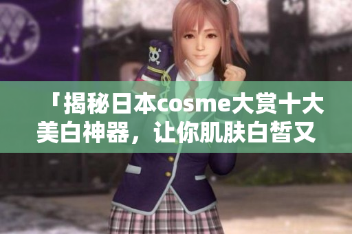 「揭秘日本cosme大赏十大美白神器，让你肌肤白皙又透亮！」