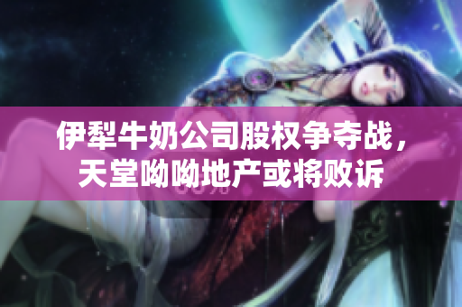 伊犁牛奶公司股权争夺战，天堂呦呦地产或将败诉