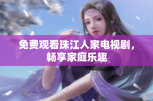 免费观看珠江人家电视剧，畅享家庭乐趣