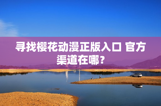 寻找樱花动漫正版入口 官方渠道在哪？