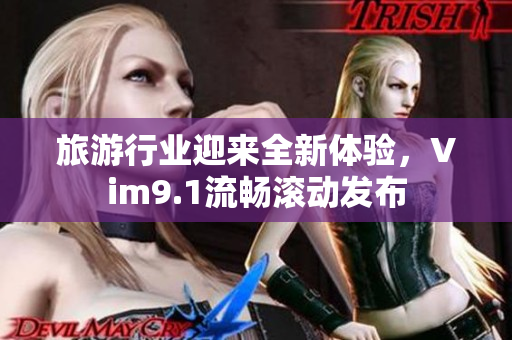 旅游行业迎来全新体验，Vim9.1流畅滚动发布