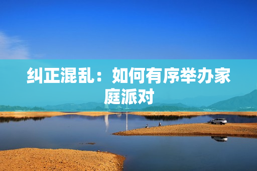 纠正混乱：如何有序举办家庭派对