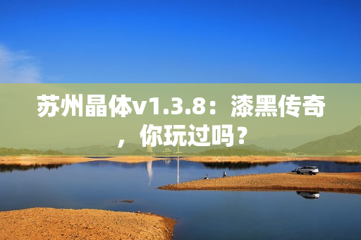 苏州晶体v1.3.8：漆黑传奇，你玩过吗？
