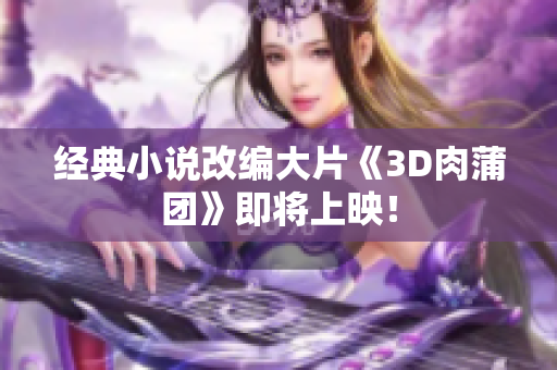 经典小说改编大片《3D肉蒲团》即将上映！