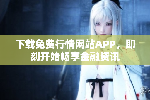 下载免费行情网站APP，即刻开始畅享金融资讯