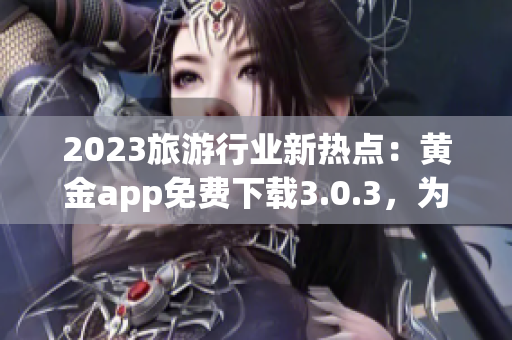 2023旅游行业新热点：黄金app免费下载3.0.3，为你的旅程保驾护航