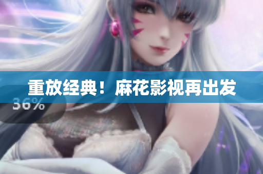 重放经典！麻花影视再出发