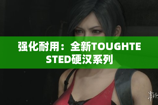 强化耐用：全新TOUGHTESTED硬汉系列