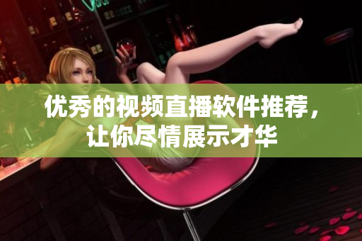 优秀的视频直播软件推荐，让你尽情展示才华