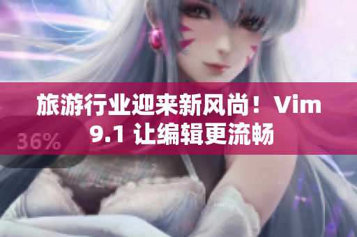 旅游行业迎来新风尚！Vim 9.1 让编辑更流畅