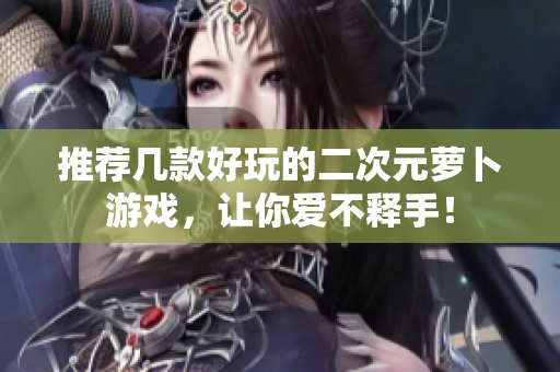 推荐几款好玩的二次元萝卜游戏，让你爱不释手！