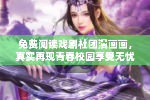 免费阅读戏剧社团漫画画，真实再现青春校园享受无忧！
