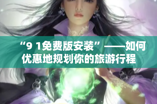 “9 1免费版安装”——如何优惠地规划你的旅游行程
