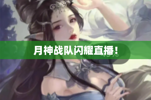 月神战队闪耀直播！