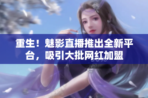 重生！魅影直播推出全新平台，吸引大批网红加盟