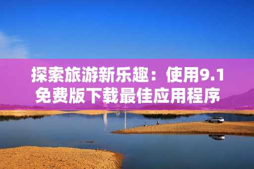 探索旅游新乐趣：使用9.1免费版下载最佳应用程序