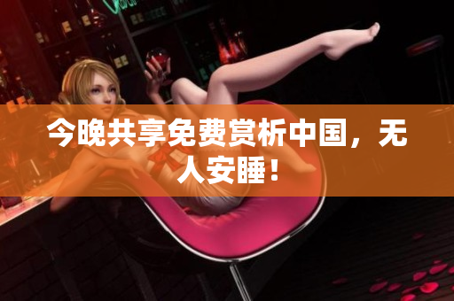 今晚共享免费赏析中国，无人安睡！