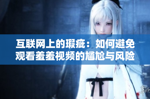 互联网上的瑕疵：如何避免观看羞羞视频的尴尬与风险？