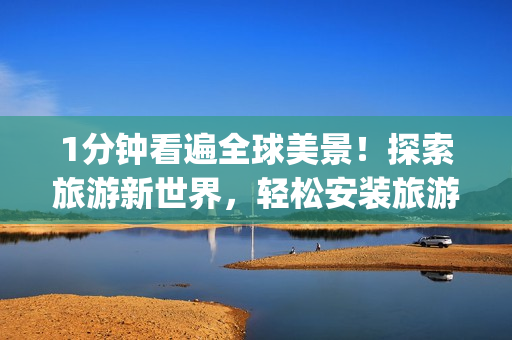 1分钟看遍全球美景！探索旅游新世界，轻松安装旅游短视频app