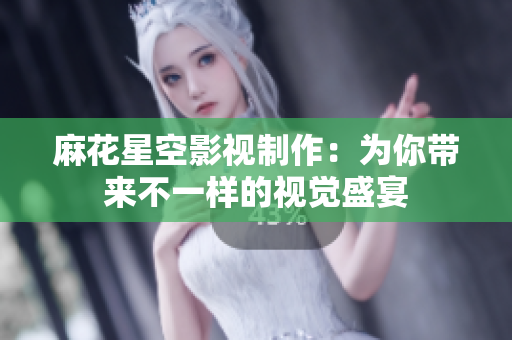 麻花星空影视制作：为你带来不一样的视觉盛宴