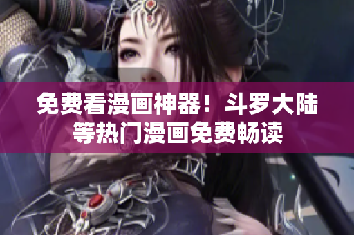 免费看漫画神器！斗罗大陆等热门漫画免费畅读
