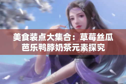 美食装点大集合：草莓丝瓜芭乐鸭脖奶茶元素探究