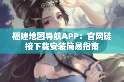 福建地图导航APP：官网链接下载安装简易指南