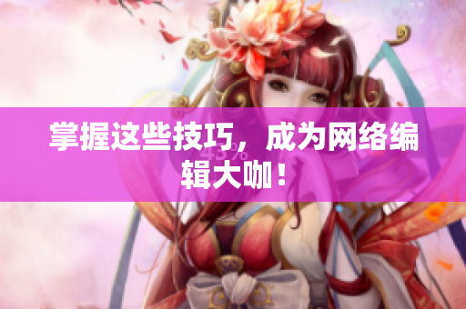 掌握这些技巧，成为网络编辑大咖！