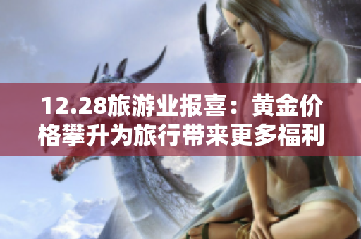 12.28旅游业报喜：黄金价格攀升为旅行带来更多福利！