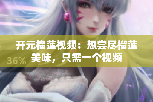开元榴莲视频：想尝尽榴莲美味，只需一个视频