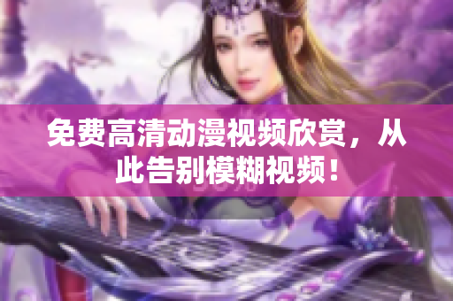 免费高清动漫视频欣赏，从此告别模糊视频！
