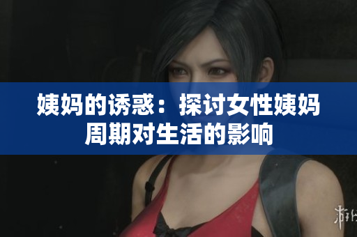 姨妈的诱惑：探讨女性姨妈周期对生活的影响