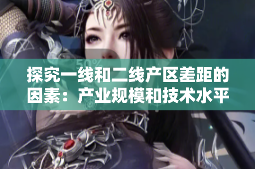 探究一线和二线产区差距的因素：产业规模和技术水平
