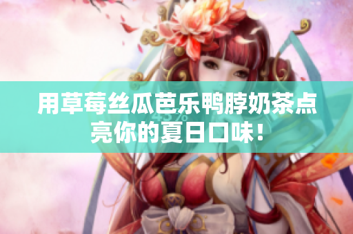 用草莓丝瓜芭乐鸭脖奶茶点亮你的夏日口味！