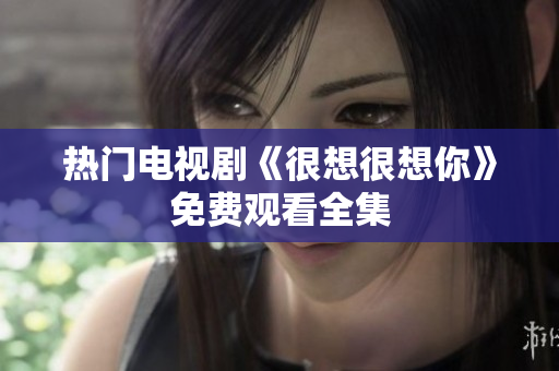 热门电视剧《很想很想你》免费观看全集