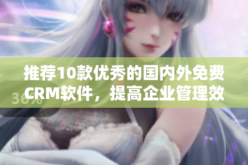 推荐10款优秀的国内外免费CRM软件，提高企业管理效率！