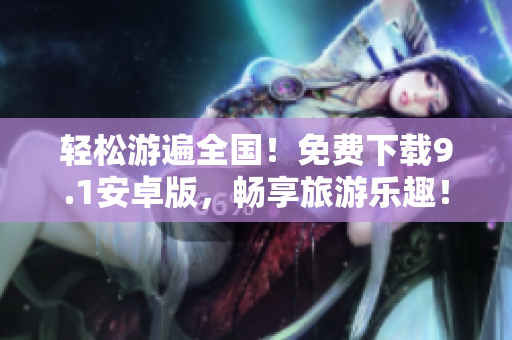 轻松游遍全国！免费下载9.1安卓版，畅享旅游乐趣！
