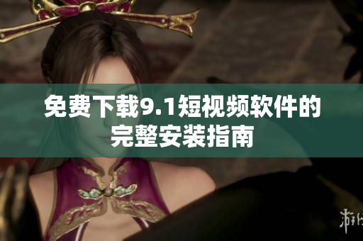 免费下载9.1短视频软件的完整安装指南