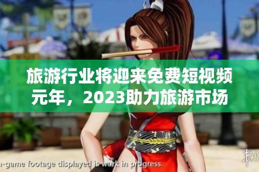 旅游行业将迎来免费短视频元年，2023助力旅游市场变革
