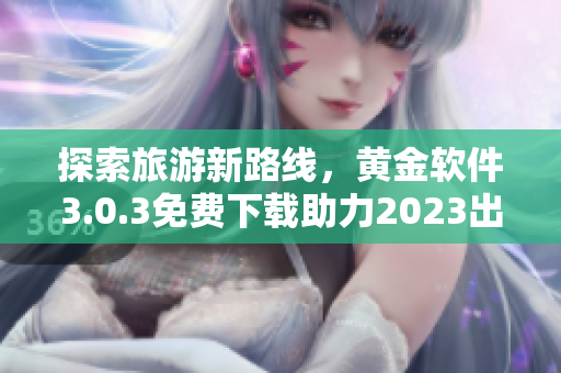 探索旅游新路线，黄金软件3.0.3免费下载助力2023出行