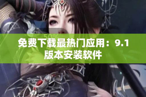 免费下载最热门应用：9.1版本安装软件