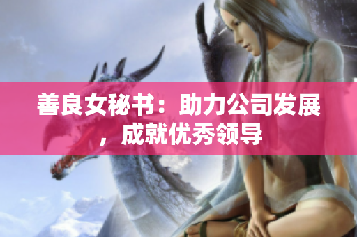 善良女秘书：助力公司发展，成就优秀领导