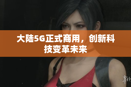 大陆5G正式商用，创新科技变革未来