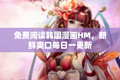 免费阅读韩国漫画HM，新鲜爽口每日一更新